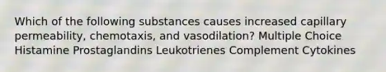 Which of the following substances causes increased capillary permeability, chemotaxis, and vasodilation? Multiple Choice Histamine Prostaglandins Leukotrienes Complement Cytokines