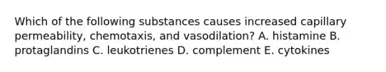 Which of the following substances causes increased capillary permeability, chemotaxis, and vasodilation? A. histamine B. protaglandins C. leukotrienes D. complement E. cytokines