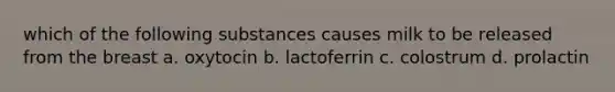 which of the following substances causes milk to be released from the breast a. oxytocin b. lactoferrin c. colostrum d. prolactin