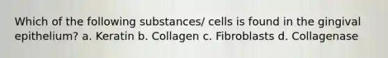 Which of the following substances/ cells is found in the gingival epithelium? a. Keratin b. Collagen c. Fibroblasts d. Collagenase