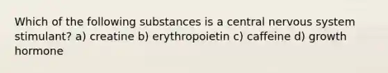 Which of the following substances is a central nervous system stimulant? a) creatine b) erythropoietin c) caffeine d) growth hormone