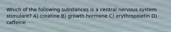 Which of the following substances is a central <a href='https://www.questionai.com/knowledge/kThdVqrsqy-nervous-system' class='anchor-knowledge'>nervous system</a> stimulant? A) creatine B) growth hormone C) erythropoietin D) caffeine