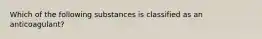 Which of the following substances is classified as an anticoagulant?