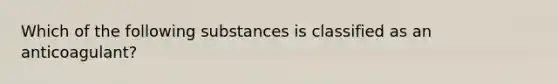 Which of the following substances is classified as an anticoagulant?