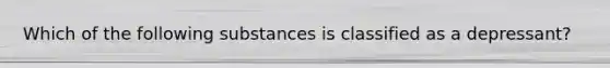 Which of the following substances is classified as a depressant?