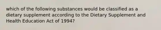 which of the following substances would be classified as a dietary supplement according to the Dietary Supplement and Health Education Act of 1994?