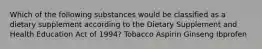 Which of the following substances would be classified as a dietary supplement according to the Dietary Supplement and Health Education Act of 1994? Tobacco Aspirin Ginseng Ibprofen