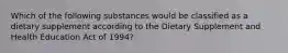 Which of the following substances would be classified as a dietary supplement according to the Dietary Supplement and Health Education Act of 1994?