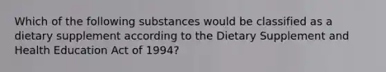 Which of the following substances would be classified as a dietary supplement according to the Dietary Supplement and Health Education Act of 1994?