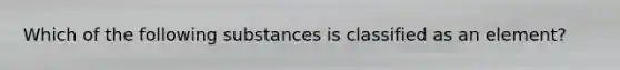 Which of the following substances is classified as an element?