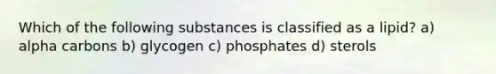 Which of the following substances is classified as a lipid? a) alpha carbons b) glycogen c) phosphates d) sterols