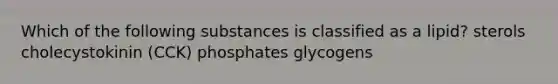 Which of the following substances is classified as a lipid? sterols cholecystokinin (CCK) phosphates glycogens