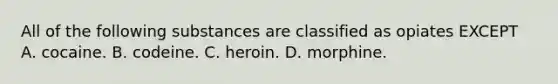 All of the following substances are classified as opiates EXCEPT A. cocaine. B. codeine. C. heroin. D. morphine.