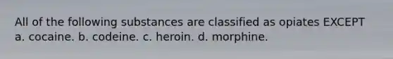 All of the following substances are classified as opiates EXCEPT a. cocaine. b. codeine. c. heroin. d. morphine.