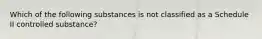 Which of the following substances is not classified as a Schedule II controlled substance?