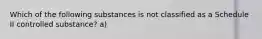 Which of the following substances is not classified as a Schedule II controlled substance? a)