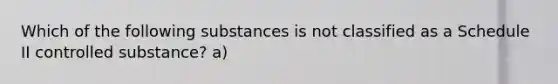 Which of the following substances is not classified as a Schedule II controlled substance? a)
