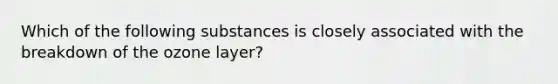 Which of the following substances is closely associated with the breakdown of the ozone layer?