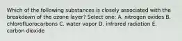 Which of the following substances is closely associated with the breakdown of the ozone layer? Select one: A. nitrogen oxides B. chlorofluorocarbons C. water vapor D. infrared radiation E. carbon dioxide