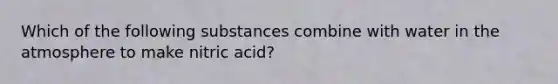 Which of the following substances combine with water in the atmosphere to make nitric acid?