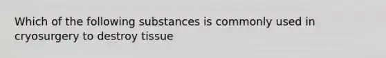 Which of the following substances is commonly used in cryosurgery to destroy tissue