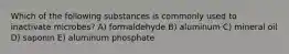 Which of the following substances is commonly used to inactivate microbes? A) formaldehyde B) aluminum C) mineral oil D) saponin E) aluminum phosphate