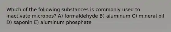 Which of the following substances is commonly used to inactivate microbes? A) formaldehyde B) aluminum C) mineral oil D) saponin E) aluminum phosphate