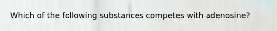 Which of the following substances competes with adenosine?