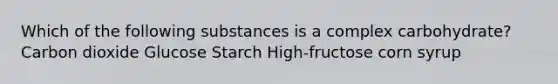 Which of the following substances is a complex carbohydrate? Carbon dioxide Glucose Starch High-fructose corn syrup