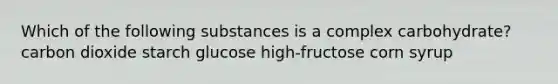 Which of the following substances is a complex carbohydrate? carbon dioxide starch glucose high-fructose corn syrup