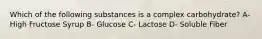 Which of the following substances is a complex carbohydrate? A- High Fructose Syrup B- Glucose C- Lactose D- Soluble Fiber
