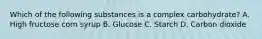 Which of the following substances is a complex carbohydrate? A. High fructose corn syrup B. Glucose C. Starch D. Carbon dioxide