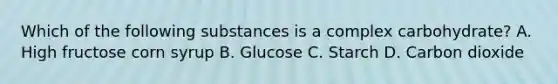 Which of the following substances is a complex carbohydrate? A. High fructose corn syrup B. Glucose C. Starch D. Carbon dioxide