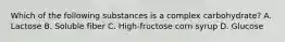 Which of the following substances is a complex carbohydrate? A. Lactose B. Soluble fiber C. High-fructose corn syrup D. Glucose