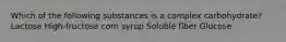 Which of the following substances is a complex carbohydrate? Lactose High-fructose corn syrup Soluble fiber Glucose