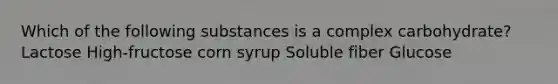 Which of the following substances is a complex carbohydrate? Lactose High-fructose corn syrup Soluble fiber Glucose