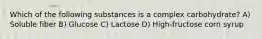 Which of the following substances is a complex carbohydrate? A) Soluble fiber B) Glucose C) Lactose D) High-fructose corn syrup