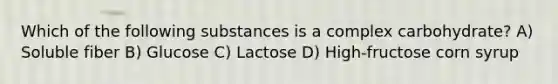 Which of the following substances is a complex carbohydrate? A) Soluble fiber B) Glucose C) Lactose D) High-fructose corn syrup