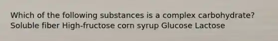 Which of the following substances is a complex carbohydrate? Soluble fiber High-fructose corn syrup Glucose Lactose