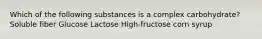 Which of the following substances is a complex carbohydrate? Soluble fiber Glucose Lactose High-fructose corn syrup