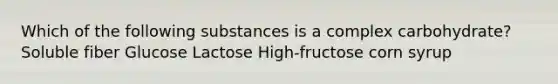 Which of the following substances is a complex carbohydrate? Soluble fiber Glucose Lactose High-fructose corn syrup