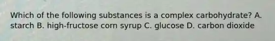 Which of the following substances is a complex carbohydrate? A. starch B. high-fructose corn syrup C. glucose D. carbon dioxide