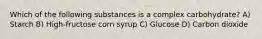 Which of the following substances is a complex carbohydrate? A) Starch B) High-fructose corn syrup C) Glucose D) Carbon dioxide