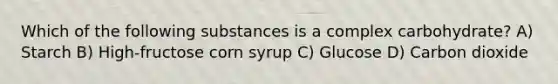 Which of the following substances is a complex carbohydrate? A) Starch B) High-fructose corn syrup C) Glucose D) Carbon dioxide