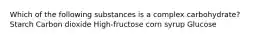 Which of the following substances is a complex carbohydrate? Starch Carbon dioxide High-fructose corn syrup Glucose