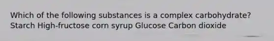 Which of the following substances is a complex carbohydrate? Starch High-fructose corn syrup Glucose Carbon dioxide