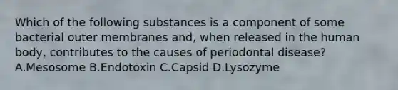 Which of the following substances is a component of some bacterial outer membranes and, when released in the human body, contributes to the causes of periodontal disease? A.Mesosome B.Endotoxin C.Capsid D.Lysozyme