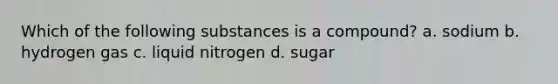 Which of the following substances is a compound? a. sodium b. hydrogen gas c. liquid nitrogen d. sugar