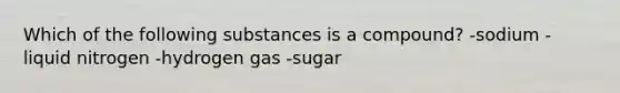 Which of the following substances is a compound? -sodium -liquid nitrogen -hydrogen gas -sugar