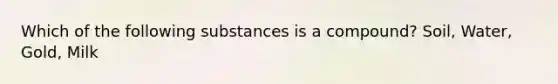 Which of the following substances is a compound? Soil, Water, Gold, Milk